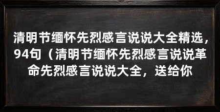 清明节缅怀先烈感言说说大全精选,94句(清明节缅怀先烈感言说说革命先烈感言说说大全,送给你