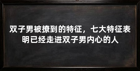 双子男被撩到的特征，七大特征表明已经走进双子男内心的人