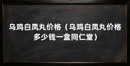 乌鸡白凤丸价格(乌鸡白凤丸价格多少钱一盒同仁堂)