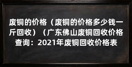 废铜的价格(废铜的价格多少钱一斤回收)(广东佛山废铜回收价格查询:2021年废铜回收价格表