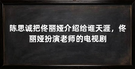陈思诚把佟丽娅介绍给谁天涯,佟丽娅扮演老师的电视剧