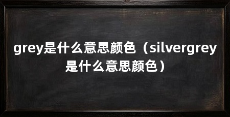 grey是什么意思颜色（silvergrey是什么意思颜色）
