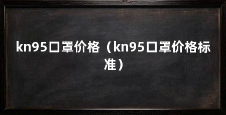 kn95口罩价格(kn95口罩价格标准)