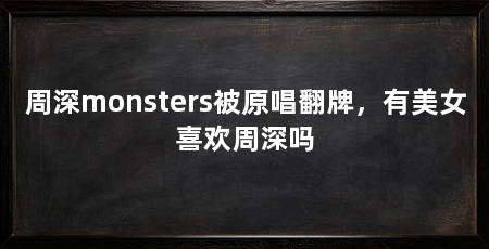 周深monsters被原唱翻牌,有美女喜欢周深吗