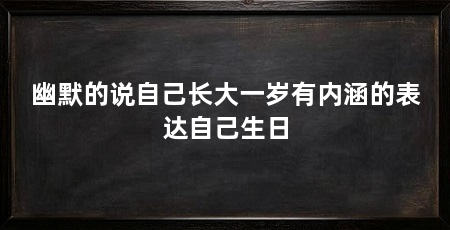 幽默的说自己长大一岁有内涵的表达自己生日