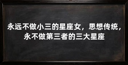 永远不做小三的星座女,思想传统,永不做第三者的三大星座