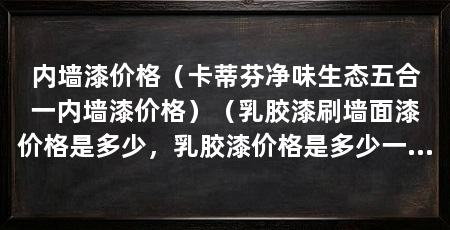 内墙漆价格(卡蒂芬净味生态五合一内墙漆价格)(乳胶漆刷墙面漆价格是多少,乳胶漆价格是多少一平方