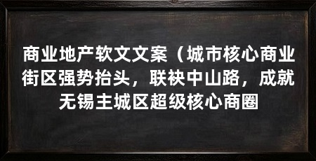 商业地产软文文案(城市核心商业街区强势抬头,联袂中山路,成就无锡主城区超级核心商圈