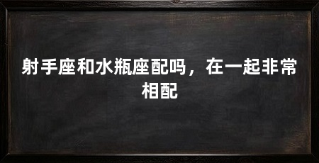 射手座和水瓶座配吗，在一起非常相配