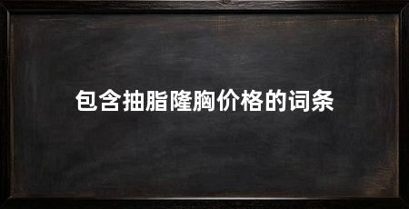 包含抽脂隆胸价格的词条