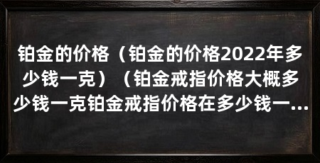 铂金的价格（铂金的价格2022年多少钱一克）（铂金戒指价格大概多少钱一克铂金戒指价格在多少钱一克