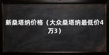 新桑塔纳价格（大众桑塔纳最低价4万3）