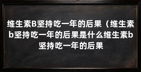维生素B坚持吃一年的后果(维生素b坚持吃一年的后果是什么维生素b坚持吃一年的后果