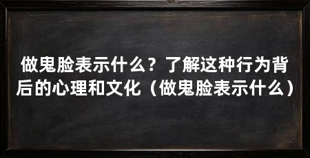 做鬼脸表示什么?了解这种行为背后的心理和文化(做鬼脸表示什么)