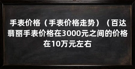手表价格(手表价格走势)(百达翡丽手表价格在3000元之间的价格在10万元左右