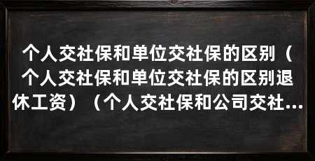 个人交社保和单位交社保的区别（个人交社保和单位交社保的区别退休工资）（个人交社保和公司交社保的区别：个人缴纳社保和单位缴纳社保的区别