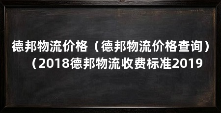 德邦物流价格（德邦物流价格查询）（2018德邦物流收费标准2019
