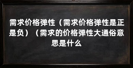需求价格弹性(需求价格弹性是正是负)(需求的价格弹性大通俗意思是什么