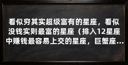 看似穷其实超级富有的星座,看似没钱实则最富的星座(排入12星座中赚钱最容易上交的星座,巨蟹座有收藏癖的