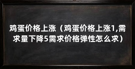 鸡蛋价格上涨（鸡蛋价格上涨1,需求量下降5需求价格弹性怎么求）