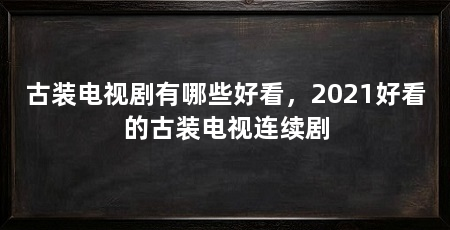 古装电视剧有哪些好看，2021好看的古装电视连续剧