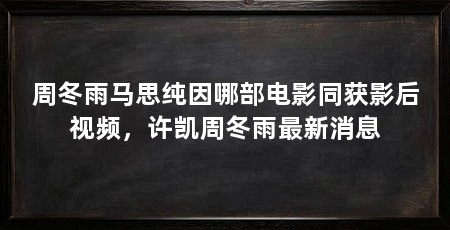 周冬雨马思纯因哪部电影同获影后视频，许凯周冬雨最新消息