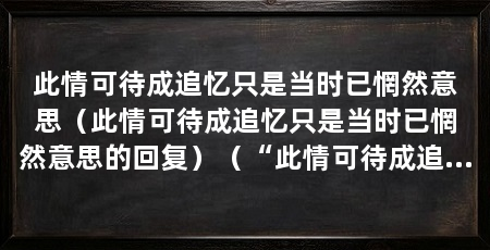 此情可待成追忆只是当时已惘然意思（此情可待成追忆只是当时已惘然意思的回复）（“此情可待成追忆，只是当时已惘然”这句诗出自唐代诗人李商隐的《锦瑟》