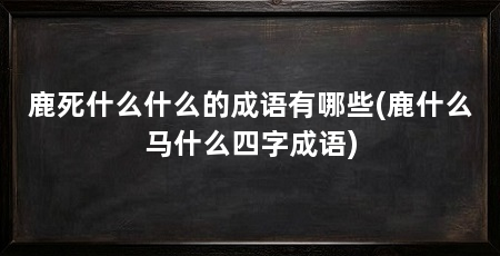鹿死什么什么的成语有哪些(鹿什么马什么四字成语)
