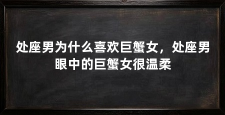 处座男为什么喜欢巨蟹女，处座男眼中的巨蟹女很温柔