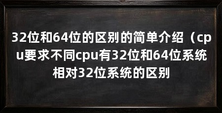 32位和64位的区别的简单介绍（cpu要求不同cpu有32位和64位系统相对32位系统的区别