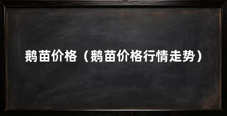 鹅苗价格(鹅苗价格行情走势)