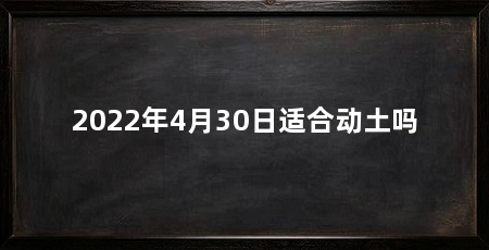 2022年4月30日适合动土吗
