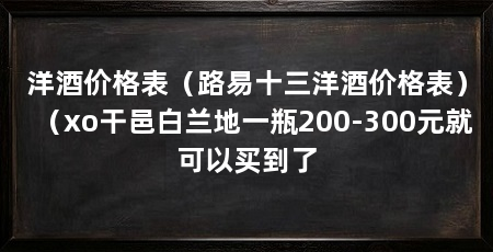 洋酒价格表(路易十三洋酒价格表)(xo干邑白兰地一瓶200-300元就可以买到了