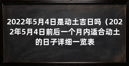 2022年5月4日是动土吉日吗（2022年5月4日前后一个月内适合动土的日子详细一览表