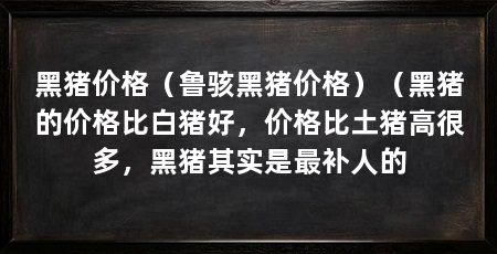 黑猪价格（鲁骇黑猪价格）（黑猪的价格比白猪好，价格比土猪高很多，黑猪其实是最补人的