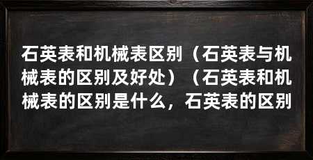 石英表和机械表区别(石英表与机械表的区别及好处)(石英表和机械表的区别是什么,石英表的区别