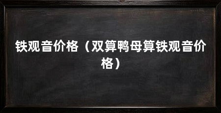 铁观音价格（双算鸭母算铁观音价格）