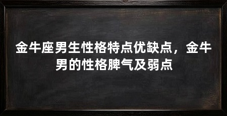 金牛座男生性格特点优缺点，金牛男的性格脾气及弱点