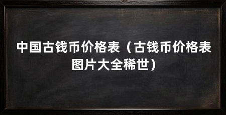中国古钱币价格表(古钱币价格表图片大全稀世)