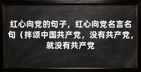 红心向党的句子，红心向党名言名句（拌颂中国共产党，没有共产党，就没有共产党