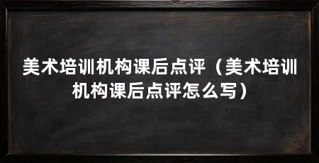 美术培训机构课后点评（美术培训机构课后点评怎么写）