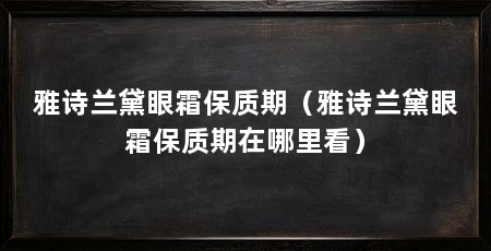 雅诗兰黛眼霜保质期(雅诗兰黛眼霜保质期在哪里看)