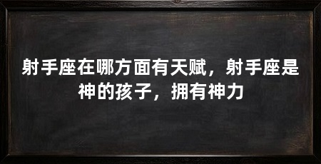 射手座在哪方面有天赋，射手座是神的孩子，拥有神力