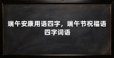 端午安康用语四字，端午节祝福语四字词语
