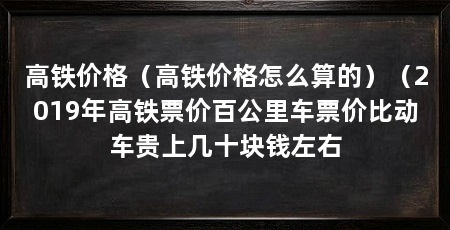 高铁价格（高铁价格怎么算的）（2019年高铁票价百公里车票价比动车贵上几十块钱左右