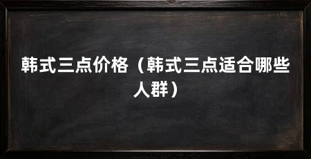 韩式三点价格（韩式三点适合哪些人群）