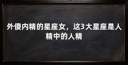 外傻内精的星座女，这3大星座是人精中的人精