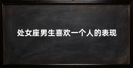 处女座男生喜欢一个人的表现