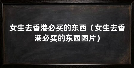 女生去香港必买的东西（女生去香港必买的东西图片）