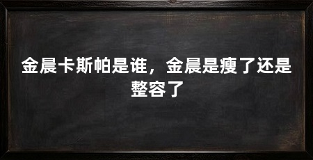 金晨卡斯帕是谁，金晨是瘦了还是整容了